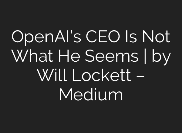 OpenAI’s CEO Is Not What He Seems | by Will Lockett – Medium