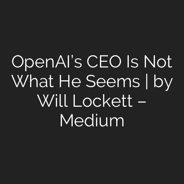OpenAI’s CEO Is Not What He Seems | by Will Lockett – Medium