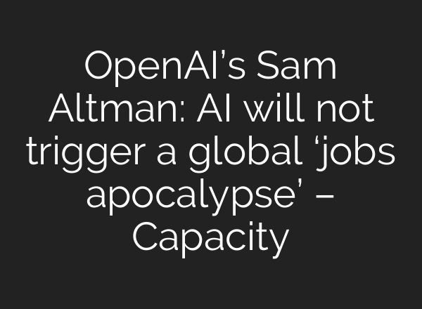 OpenAI’s Sam Altman: AI will not trigger a global ‘jobs apocalypse’ – Capacity