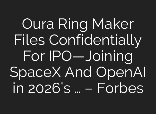 Oura Ring Maker Files Confidentially For IPO—Joining SpaceX And OpenAI in 2026’s … – Forbes
