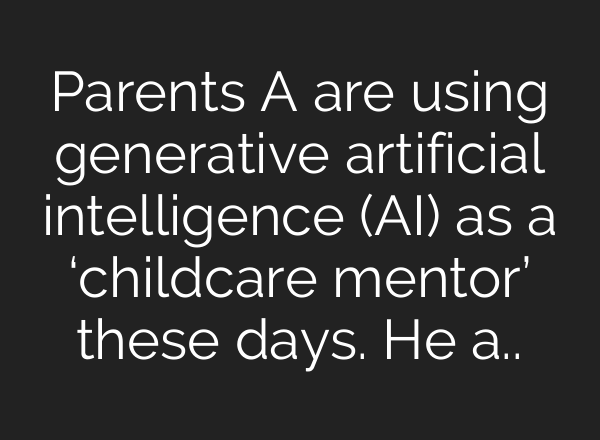 Parents A are using generative artificial intelligence (AI) as a ‘childcare mentor’ these days. He a..
