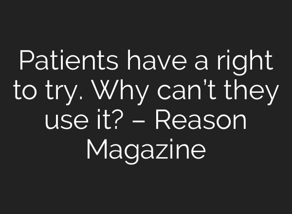 Patients have a right to try. Why can’t they use it? – Reason Magazine