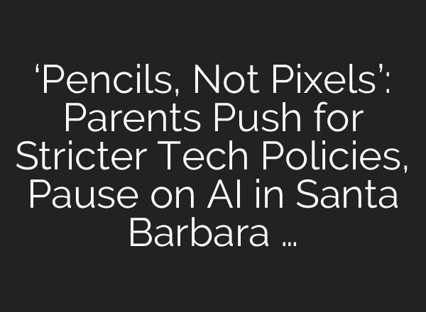 ‘Pencils, Not Pixels’: Parents Push for Stricter Tech Policies, Pause on AI in Santa Barbara …