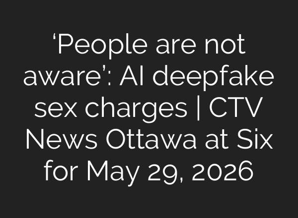 ‘People are not aware’: AI deepfake sex charges | CTV News Ottawa at Six for May 29, 2026