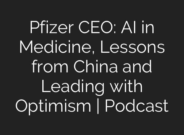Pfizer CEO: AI in Medicine, Lessons from China and Leading with Optimism | Podcast