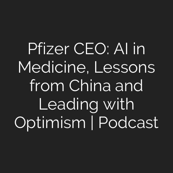 Pfizer CEO: AI in Medicine, Lessons from China and Leading with Optimism | Podcast