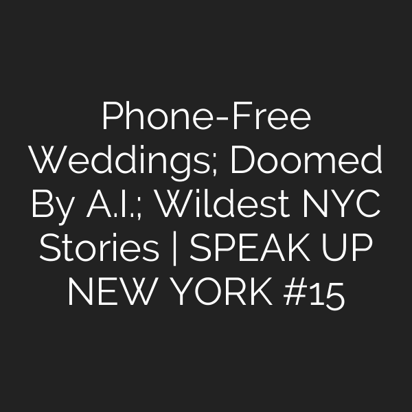 Phone-Free Weddings; Doomed By A.I.; Wildest NYC Stories | SPEAK UP NEW YORK #15