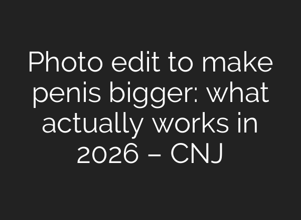 Photo edit to make penis bigger: what actually works in 2026 – CNJ