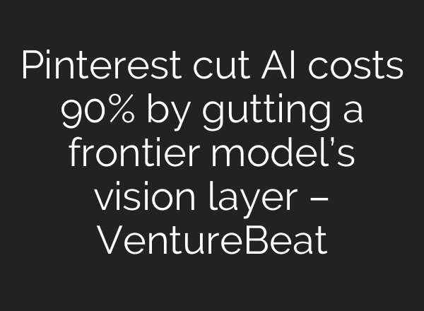 Pinterest cut AI costs 90% by gutting a frontier model’s vision layer – VentureBeat