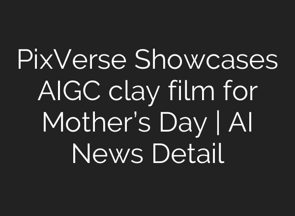 PixVerse Showcases AIGC clay film for Mother’s Day | AI News Detail