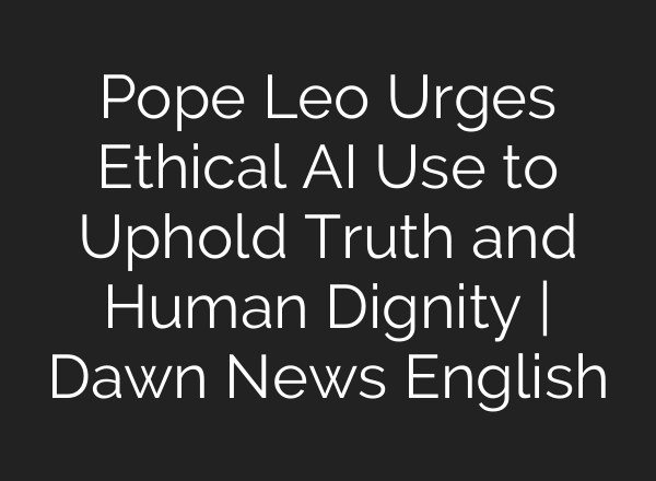 Pope Leo Urges Ethical AI Use to Uphold Truth and Human Dignity | Dawn News English