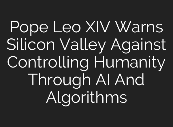 Pope Leo XIV Warns Silicon Valley Against Controlling Humanity Through AI And Algorithms