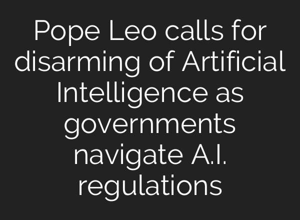 Pope Leo calls for disarming of Artificial Intelligence as governments navigate A.I. regulations