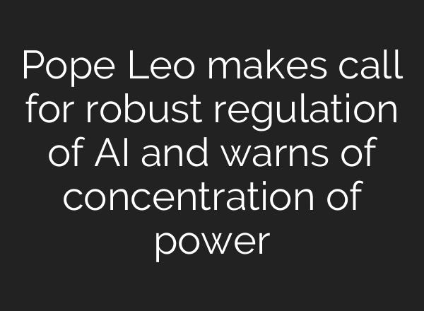 Pope Leo makes call for robust regulation of AI and warns of concentration of power