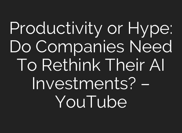 Productivity or Hype: Do Companies Need To Rethink Their AI Investments? – YouTube