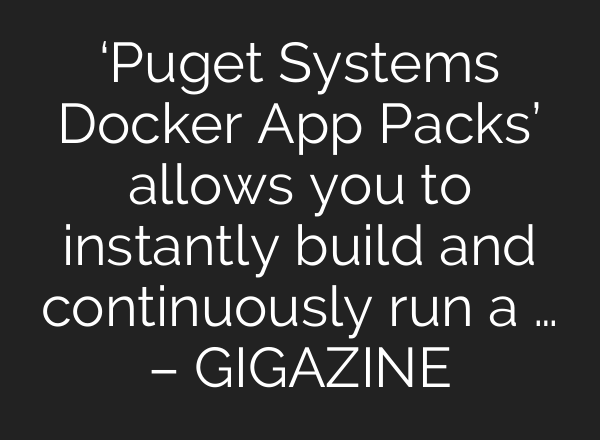 ‘Puget Systems Docker App Packs’ allows you to instantly build and continuously run a … – GIGAZINE