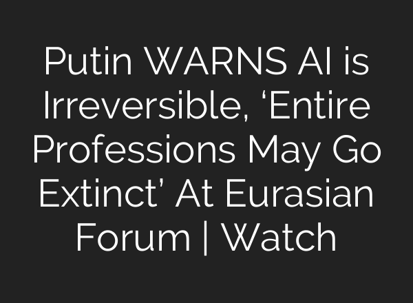 Putin WARNS AI is Irreversible, ‘Entire Professions May Go Extinct’ At Eurasian Forum | Watch