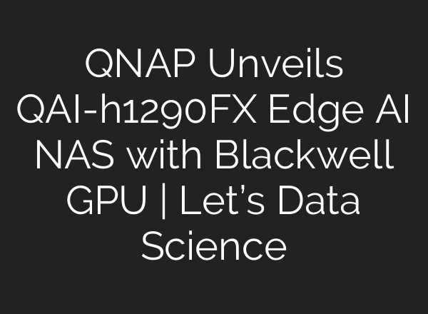 QNAP Unveils QAI-h1290FX Edge AI NAS with Blackwell GPU | Let’s Data Science