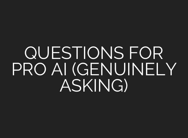 QUESTIONS FOR PRO AI (GENUINELY ASKING)
