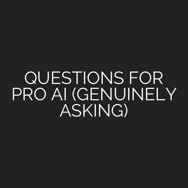 QUESTIONS FOR PRO AI (GENUINELY ASKING)
