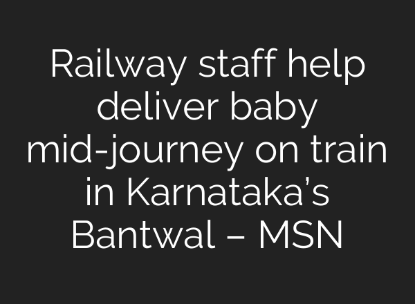Railway staff help deliver baby mid-journey on train in Karnataka’s Bantwal – MSN