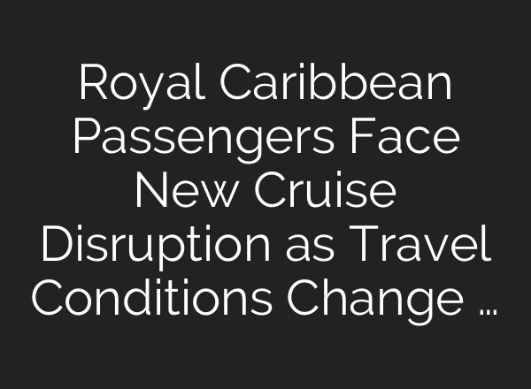 Royal Caribbean Passengers Face New Cruise Disruption as Travel Conditions Change …