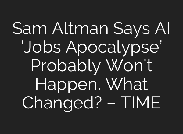 Sam Altman Says AI ‘Jobs Apocalypse’ Probably Won’t Happen. What Changed? – TIME