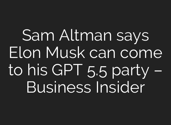 Sam Altman says Elon Musk can come to his GPT 5.5 party – Business Insider