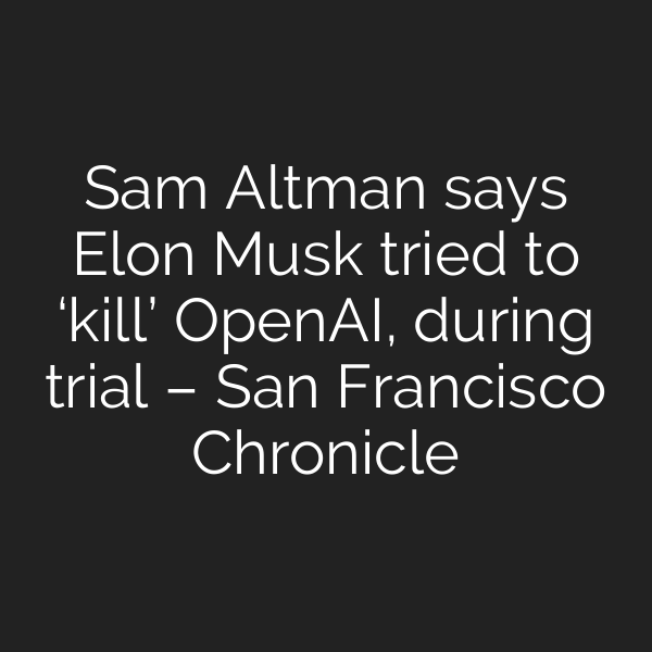 Sam Altman says Elon Musk tried to ‘kill’ OpenAI, during trial – San Francisco Chronicle