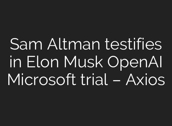 Sam Altman testifies in Elon Musk OpenAI Microsoft trial – Axios