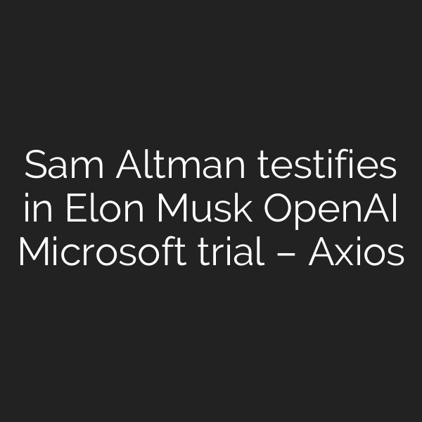 Sam Altman testifies in Elon Musk OpenAI Microsoft trial – Axios