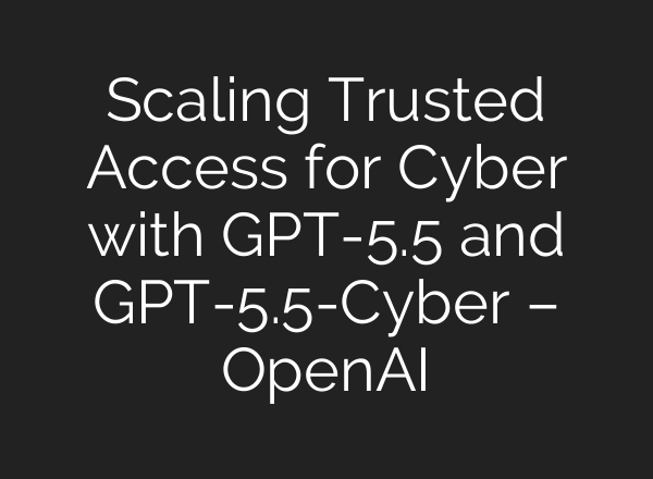 Scaling Trusted Access for Cyber with GPT-5.5 and GPT-5.5-Cyber – OpenAI