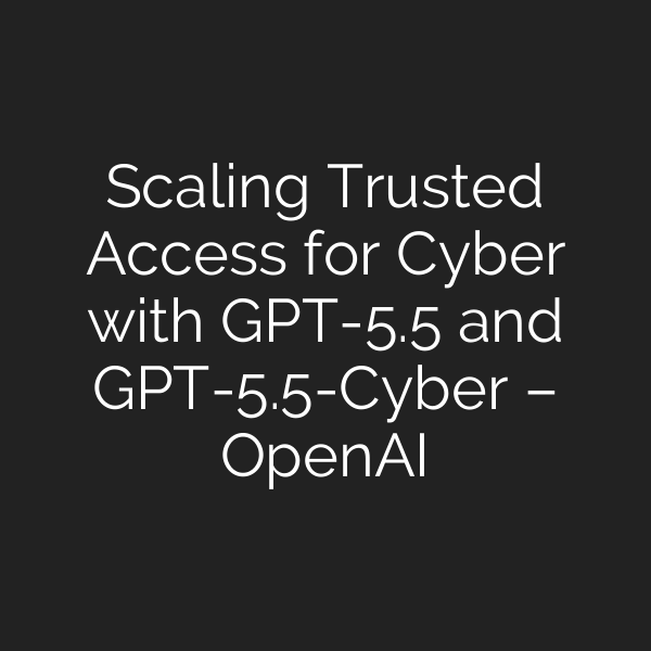 Scaling Trusted Access for Cyber with GPT-5.5 and GPT-5.5-Cyber – OpenAI