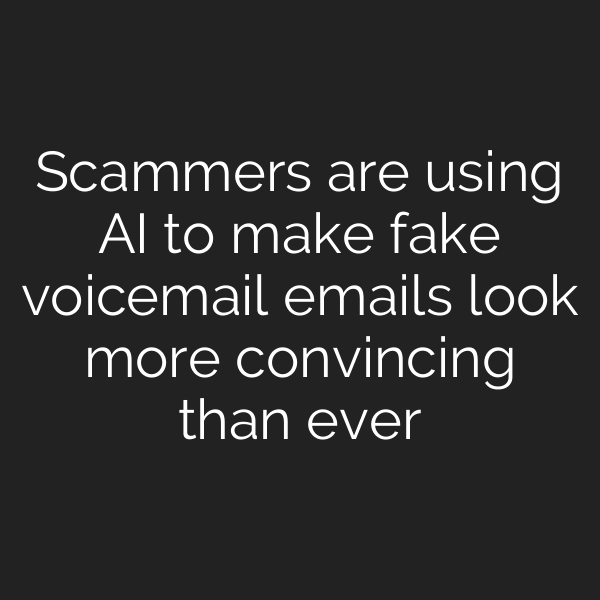 Scammers are using AI to make fake voicemail emails look more convincing than ever