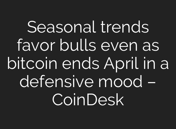 Seasonal trends favor bulls even as bitcoin ends April in a defensive mood – CoinDesk