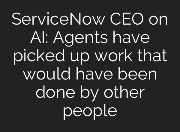 ServiceNow CEO on AI: Agents have picked up work that would have been done by other people