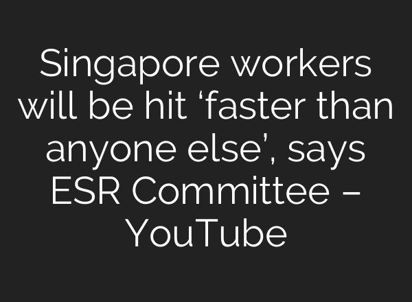 Singapore workers will be hit ‘faster than anyone else’, says ESR Committee – YouTube