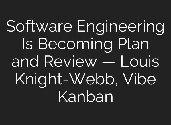 Software Engineering Is Becoming Plan and Review — Louis Knight-Webb, Vibe Kanban
