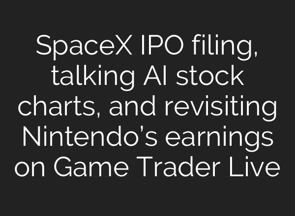 SpaceX IPO filing, talking AI stock charts, and revisiting Nintendo’s earnings on Game Trader Live