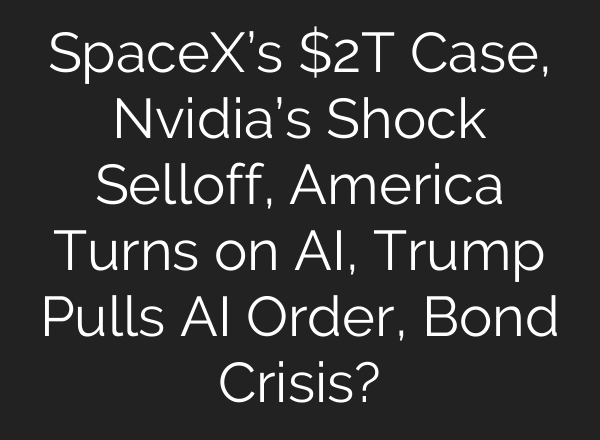 SpaceX’s $2T Case, Nvidia’s Shock Selloff, America Turns on AI, Trump Pulls AI Order, Bond Crisis?