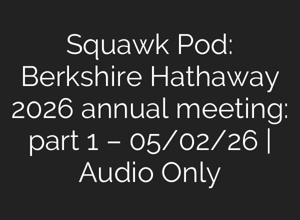 Squawk Pod: Berkshire Hathaway 2026 annual meeting: part 1 – 05/02/26 | Audio Only
