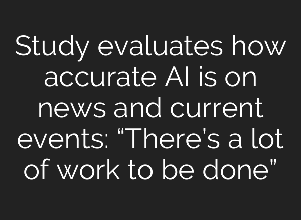 Study evaluates how accurate AI is on news and current events: “There’s a lot of work to be done”