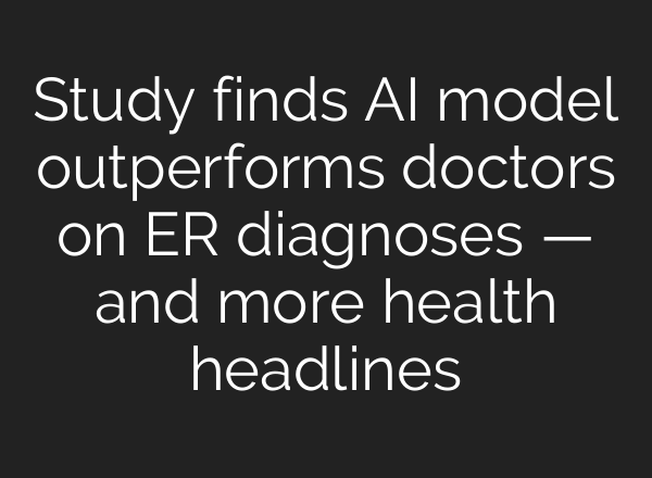 Study finds AI model outperforms doctors on ER diagnoses — and more health headlines