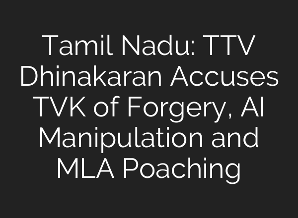 Tamil Nadu: TTV Dhinakaran Accuses TVK of Forgery, AI Manipulation and MLA Poaching
