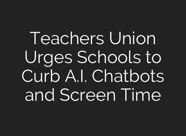 Teachers Union Urges Schools to Curb A.I. Chatbots and Screen Time
