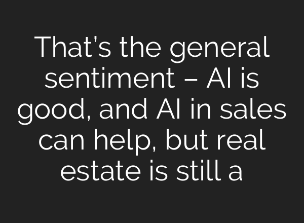 That’s the general sentiment – AI is good, and AI in sales can help, but real estate is still a