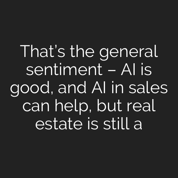 That’s the general sentiment – AI is good, and AI in sales can help, but real estate is still a
