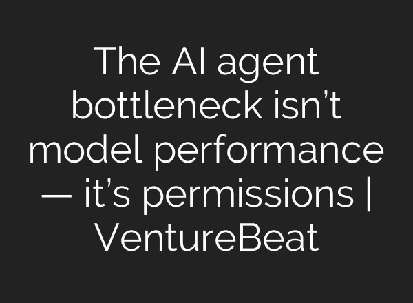 The AI agent bottleneck isn’t model performance — it’s permissions | VentureBeat