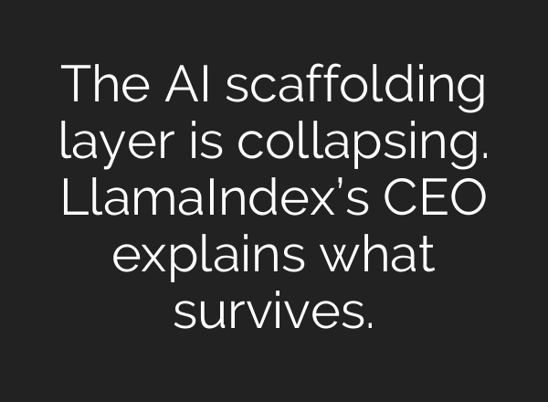 The AI scaffolding layer is collapsing. LlamaIndex’s CEO explains what survives.