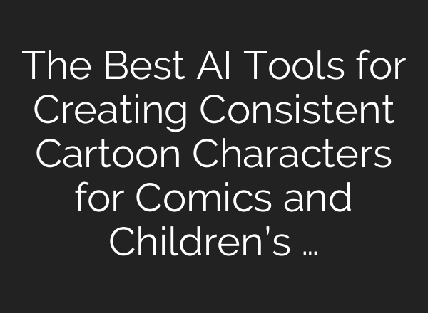 The Best AI Tools for Creating Consistent Cartoon Characters for Comics and Children’s …